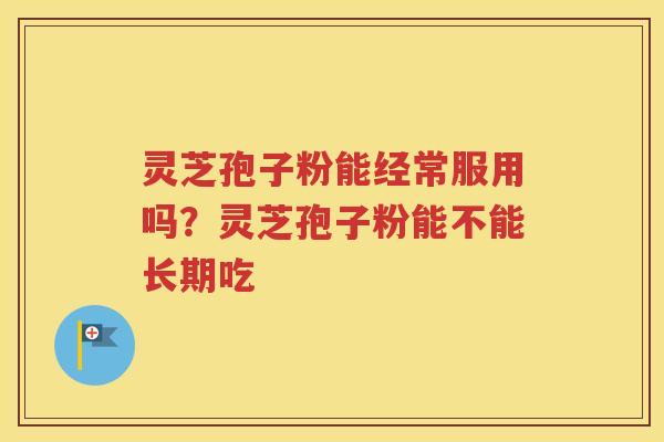灵芝孢子粉能经常服用吗？灵芝孢子粉能不能长期吃