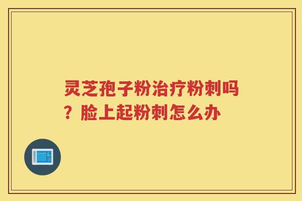 灵芝孢子粉粉刺吗？脸上起粉刺怎么办