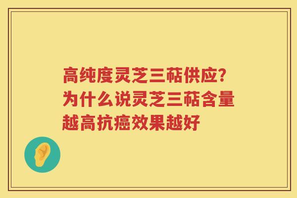 高纯度灵芝三萜供应？为什么说灵芝三萜含量越高抗效果越好