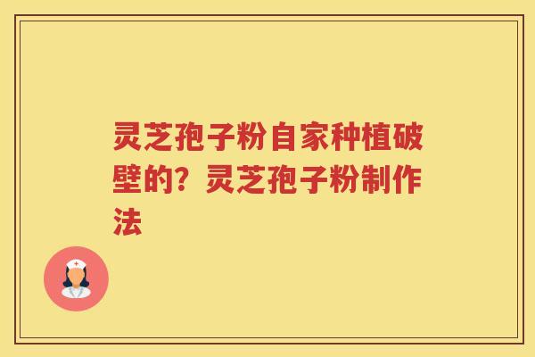 灵芝孢子粉自家种植破壁的？灵芝孢子粉制作法