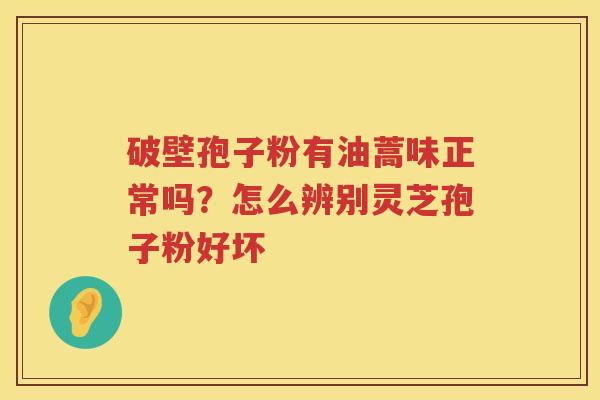 破壁孢子粉有油蒿味正常吗？怎么辨别灵芝孢子粉好坏