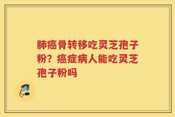 骨转移吃灵芝孢子粉?症人能吃灵芝孢子粉吗 骨转移吃灵芝孢子粉?症人能吃灵芝孢子粉吗