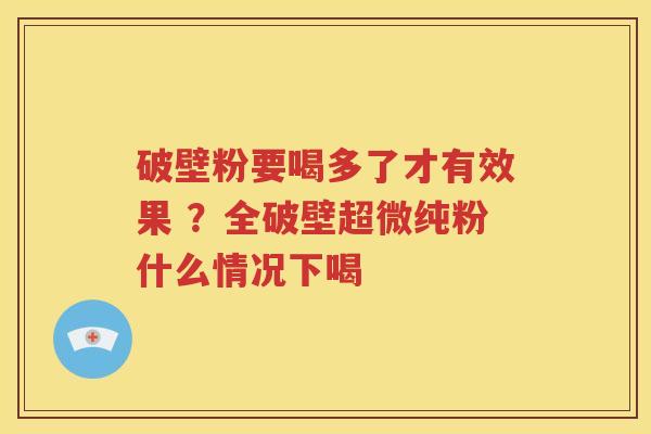 破壁粉要喝多了才有效果 ?全破壁超微纯粉什么情况下喝 破壁粉要喝多了才有效果 ?全破壁超微纯粉什么情况下喝