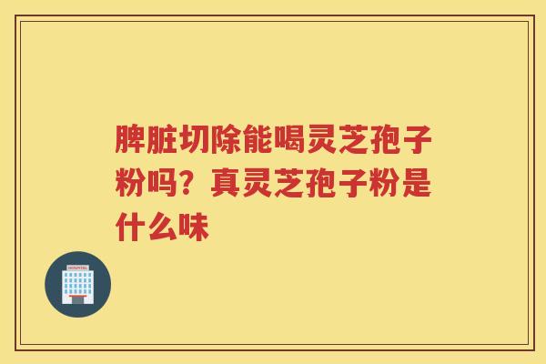 脾脏切除能喝灵芝孢子粉吗？真灵芝孢子粉是什么味