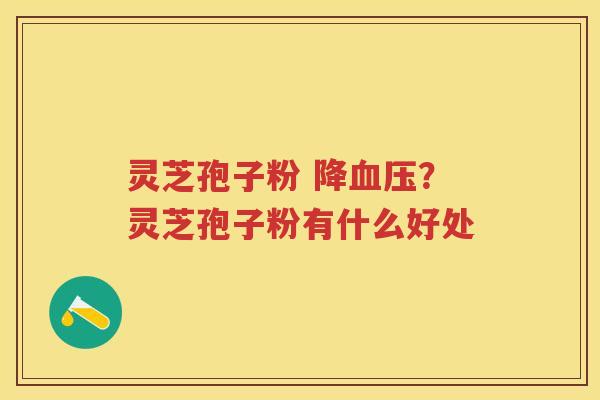 灵芝孢子粉 降？灵芝孢子粉有什么好处