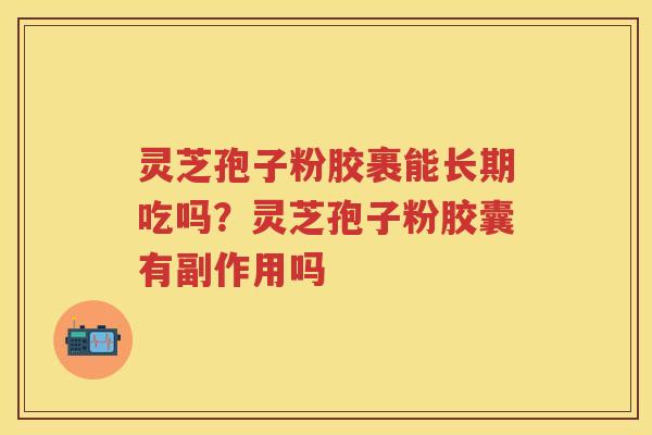 灵芝孢子粉胶裹能长期吃吗?灵芝孢子粉胶囊有副作用吗 灵芝孢子粉胶裹能长期吃吗?灵芝孢子粉胶囊有副作用吗