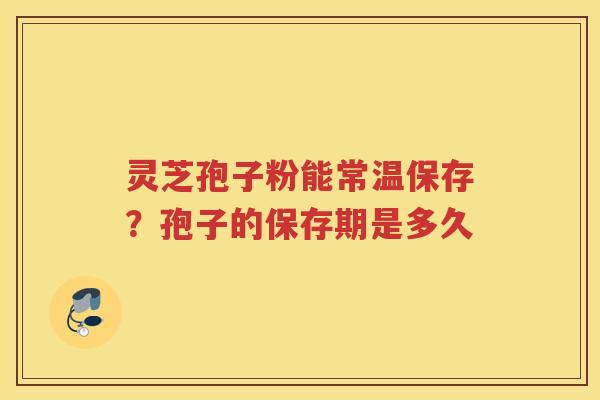 灵芝孢子粉能常温保存?孢子的保存期是多久 灵芝孢子粉能常温保存?孢子的保存期是多久