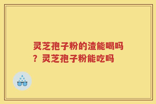 灵芝孢子粉的渣能喝吗?灵芝孢子粉能吃吗 灵芝孢子粉的渣能喝吗?灵芝孢子粉能吃吗