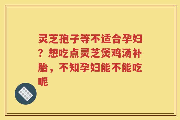 灵芝孢子等不适合孕妇?想吃点灵芝煲鸡汤补胎,不知孕妇能不能吃呢 灵芝孢子等不适合孕妇?想吃点灵芝煲鸡汤补胎,不知孕妇能不能吃呢
