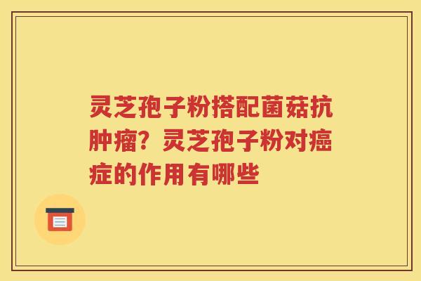 灵芝孢子粉搭配菌菇抗？灵芝孢子粉对症的作用有哪些