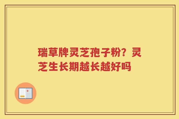 瑞草牌灵芝孢子粉?灵芝生长期越长越好吗 瑞草牌灵芝孢子粉?灵芝生长期越长越好吗