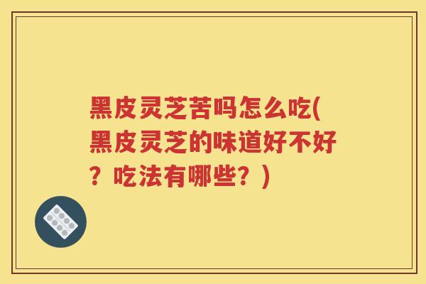 黑皮灵芝苦吗怎么吃(黑皮灵芝的味道好不好？吃法有哪些？)