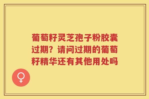 葡萄籽灵芝孢子粉胶囊过期?请问过期的葡萄籽精华还有其他用处吗 葡萄籽灵芝孢子粉胶囊过期?请问过期的葡萄籽精华还有其他用处吗