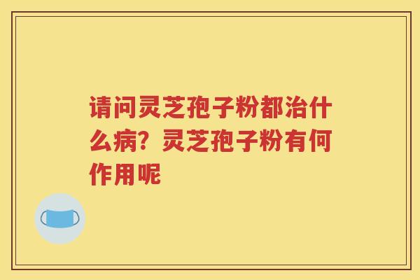 请问灵芝孢子粉都什么？灵芝孢子粉有何作用呢