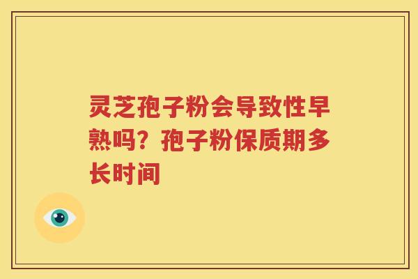 灵芝孢子粉会导致性早熟吗？孢子粉保质期多长时间