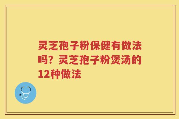 灵芝孢子粉保健有做法吗？灵芝孢子粉煲汤的12种做法