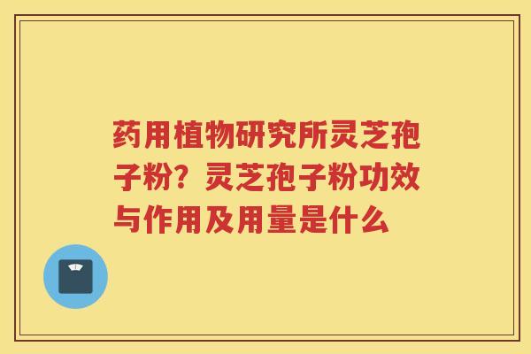 药用植物研究所灵芝孢子粉？灵芝孢子粉功效与作用及用量是什么