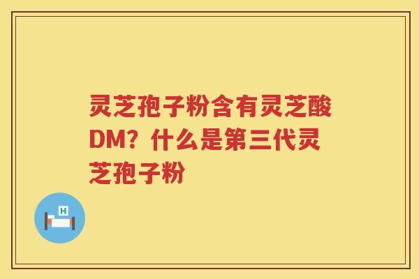 灵芝孢子粉含有灵芝酸DM？什么是第三代灵芝孢子粉