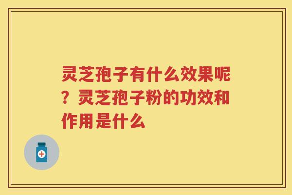 灵芝孢子有什么效果呢?灵芝孢子粉的功效和作用是什么 灵芝孢子有什么效果呢?灵芝孢子粉的功效和作用是什么