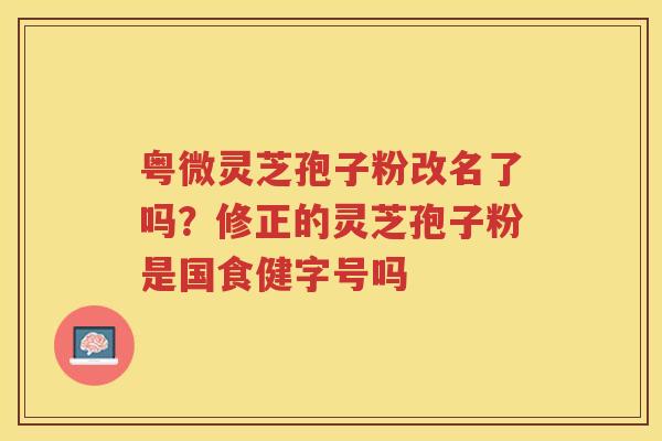 粤微灵芝孢子粉改名了吗？修正的灵芝孢子粉是国食健字号吗