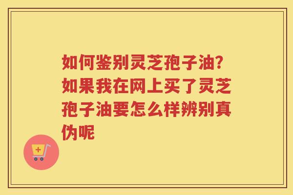 如何鉴别灵芝孢子油？如果我在网上买了灵芝孢子油要怎么样辨别真伪呢