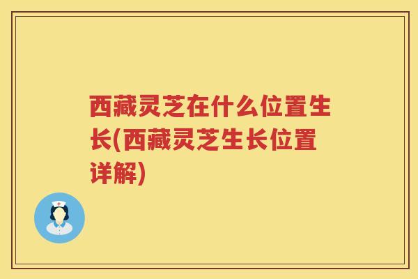 西藏灵芝在什么位置生长(西藏灵芝生长位置详解)