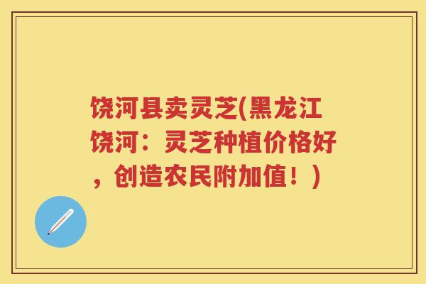 饶河县卖灵芝(黑龙江饶河：灵芝种植价格好，创造农民附加值！)