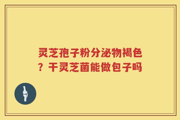 灵芝孢子粉分泌物褐色？干灵芝菌能做包子吗