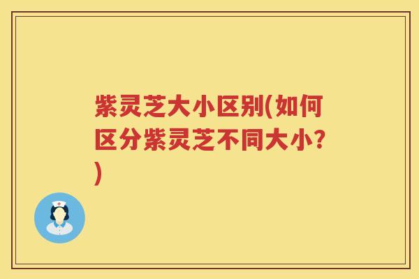 紫灵芝大小区别(如何区分紫灵芝不同大小？)