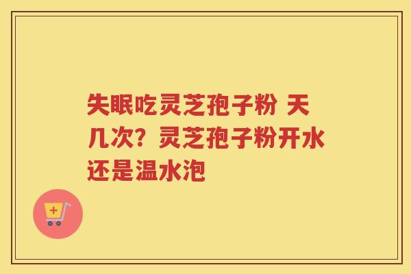 吃灵芝孢子粉 天几次?灵芝孢子粉开水还是温水泡 吃灵芝孢子粉 天几次?灵芝孢子粉开水还是温水泡