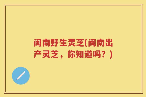 闽南野生灵芝(闽南出产灵芝，你知道吗？)