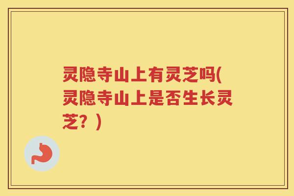 灵隐寺山上有灵芝吗(灵隐寺山上是否生长灵芝？)