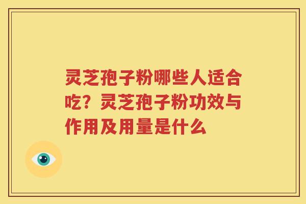 灵芝孢子粉哪些人适合吃?灵芝孢子粉功效与作用及用量是什么 灵芝孢子粉哪些人适合吃?灵芝孢子粉功效与作用及用量是什么