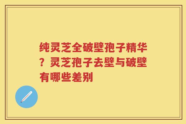 纯灵芝全破壁孢子精华？灵芝孢子去壁与破壁有哪些差别