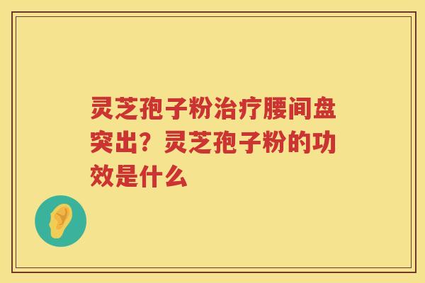 灵芝孢子粉腰间盘突出？灵芝孢子粉的功效是什么