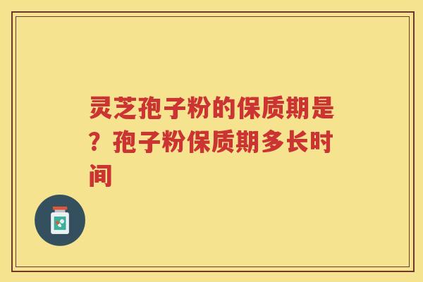 灵芝孢子粉的保质期是?孢子粉保质期多长时间 灵芝孢子粉的保质期是?孢子粉保质期多长时间