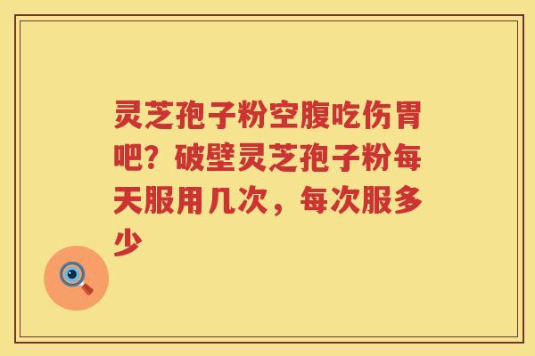 灵芝孢子粉空腹吃伤胃吧？破壁灵芝孢子粉每天服用几次，每次服多少