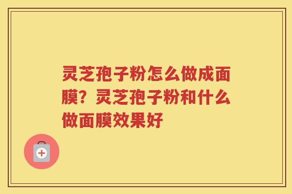 灵芝孢子粉怎么做成面膜？灵芝孢子粉和什么做面膜效果好