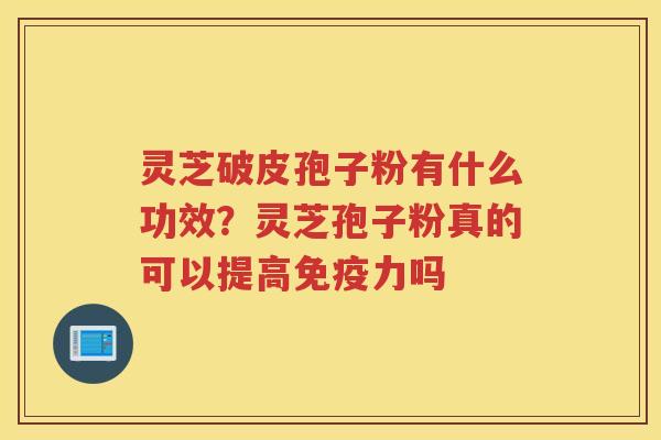 灵芝破皮孢子粉有什么功效？灵芝孢子粉真的可以提高免疫力吗