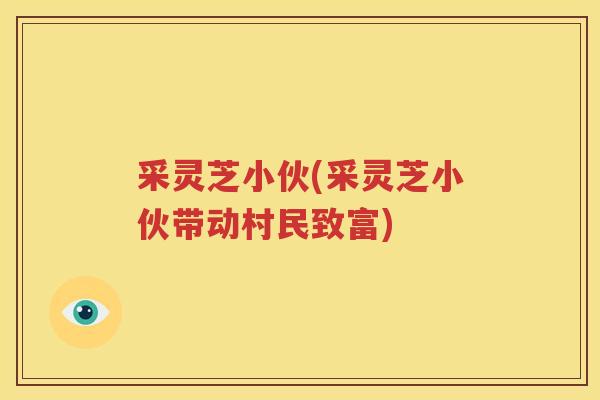 采灵芝小伙(采灵芝小伙带动村民致富)