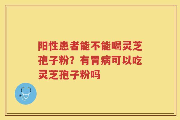 阳性患者能不能喝灵芝孢子粉？有胃可以吃灵芝孢子粉吗