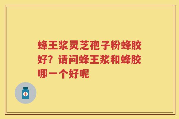 蜂王浆灵芝孢子粉蜂胶好？请问蜂王浆和蜂胶哪一个好呢