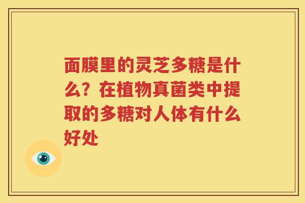 面膜里的灵芝多糖是什么？在植物真菌类中提取的多糖对人体有什么好处