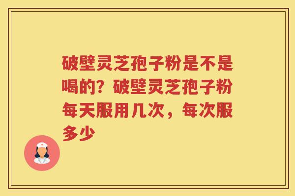 破壁灵芝孢子粉是不是喝的?破壁灵芝孢子粉每天服用几次,每次服多少 破壁灵芝孢子粉是不是喝的?破壁灵芝孢子粉每天服用几次,每次服多少