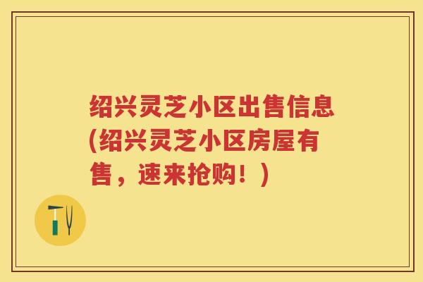 绍兴灵芝小区出售信息(绍兴灵芝小区房屋有售，速来抢购！)