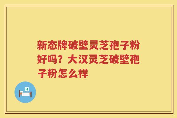新态牌破壁灵芝孢子粉好吗？大汉灵芝破壁孢子粉怎么样