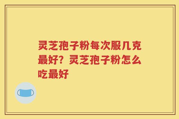 灵芝孢子粉每次服几克好？灵芝孢子粉怎么吃好