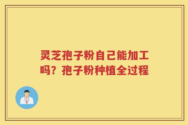 灵芝孢子粉自己能加工吗?孢子粉种植全过程 灵芝孢子粉自己能加工吗?孢子粉种植全过程