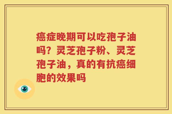 症晚期可以吃孢子油吗?灵芝孢子粉、灵芝孢子油,真的有抗细胞的效果吗 症晚期可以吃孢子油吗?灵芝孢子粉、灵芝孢子油,真的有抗细胞的效果吗