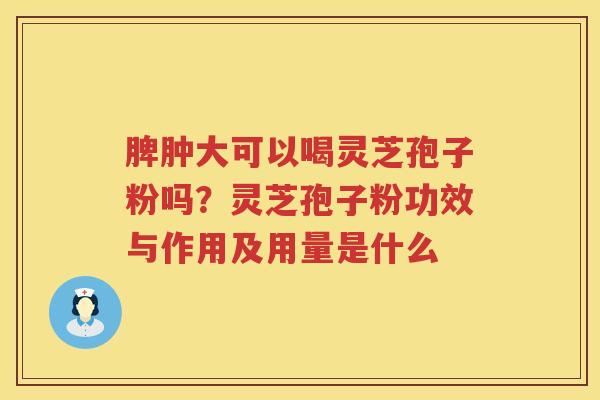 脾肿大可以喝灵芝孢子粉吗？灵芝孢子粉功效与作用及用量是什么